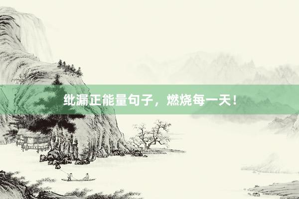 纰漏正能量句子，燃烧每一天！