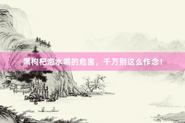 黑枸杞泡水喝的危害，千万别这么作念！